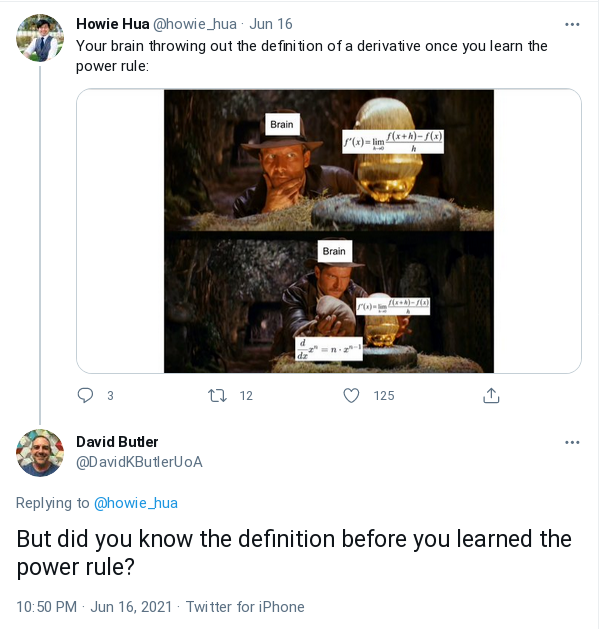 Two tweets. First is by Howie Hua: Your brain throwing out the definition of a derivative once you learn the power rule. Below is a picture of Indiana Jones replacing an idol labelled with the limit definition of a derivative with a sandbag labelled with the standard derivative of a power of x. Second tweet by David Butler: But did you know the definition before you learned the power rule?