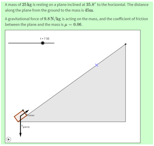 In this question, the gradient of the slope and coefficient of friction are randomly generated in Numbas, then passed to the GeoGebra applet.